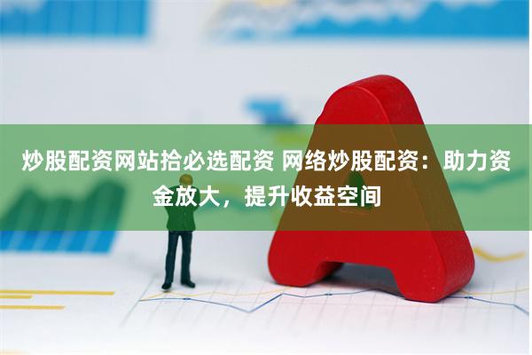 炒股配资网站拾必选配资 网络炒股配资：助力资金放大，提升收益空间