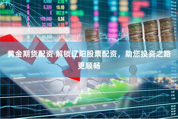 黄金期货配资 解锁辽阳股票配资，助您投资之路更顺畅