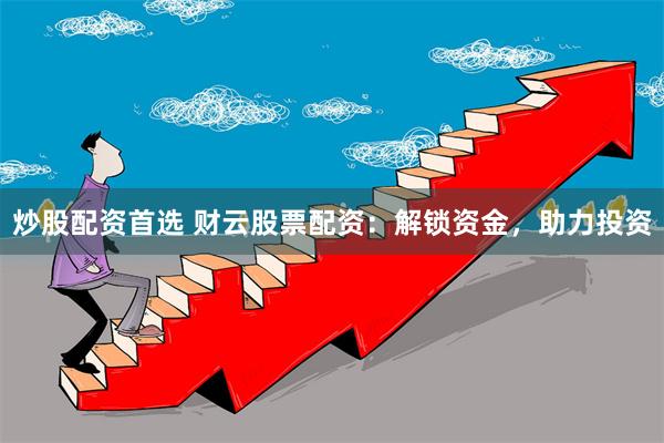 炒股配资首选 财云股票配资：解锁资金，助力投资
