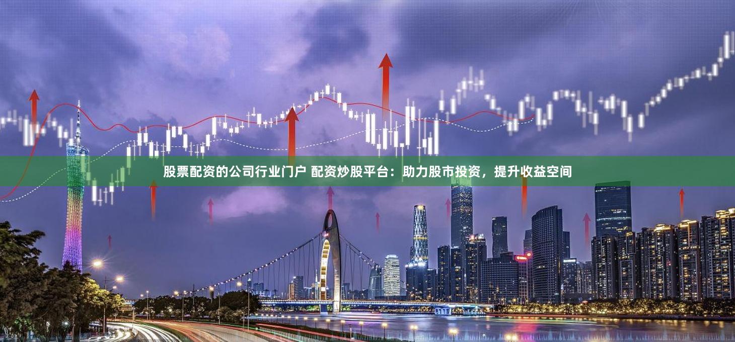 股票配资的公司行业门户 配资炒股平台：助力股市投资，提升收益空间