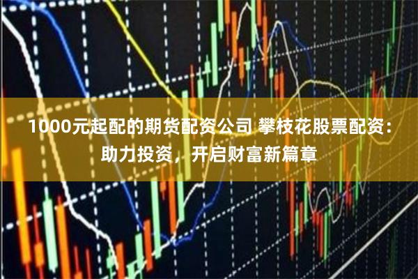 1000元起配的期货配资公司 攀枝花股票配资：助力投资，开启财富新篇章