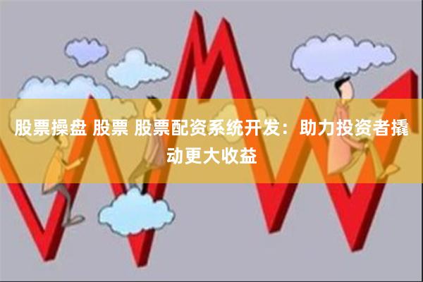 股票操盘 股票 股票配资系统开发：助力投资者撬动更大收益