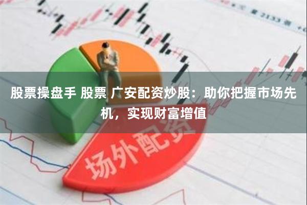 股票操盘手 股票 广安配资炒股：助你把握市场先机，实现财富增值
