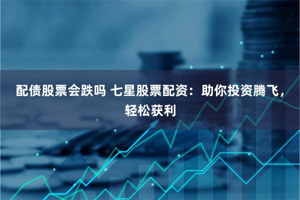 配债股票会跌吗 七星股票配资：助你投资腾飞，轻松获利