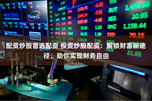 配资炒股首选配资 投资炒股配资：解锁财富新途径，助你实现财务自由