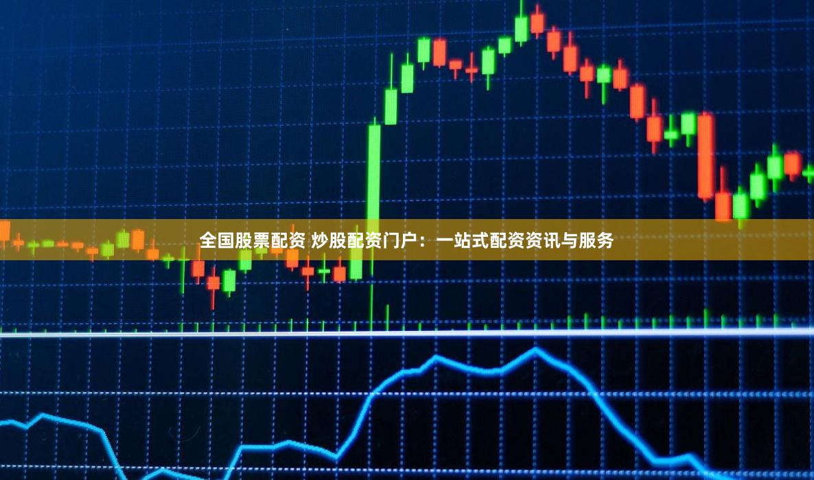 全国股票配资 炒股配资门户：一站式配资资讯与服务