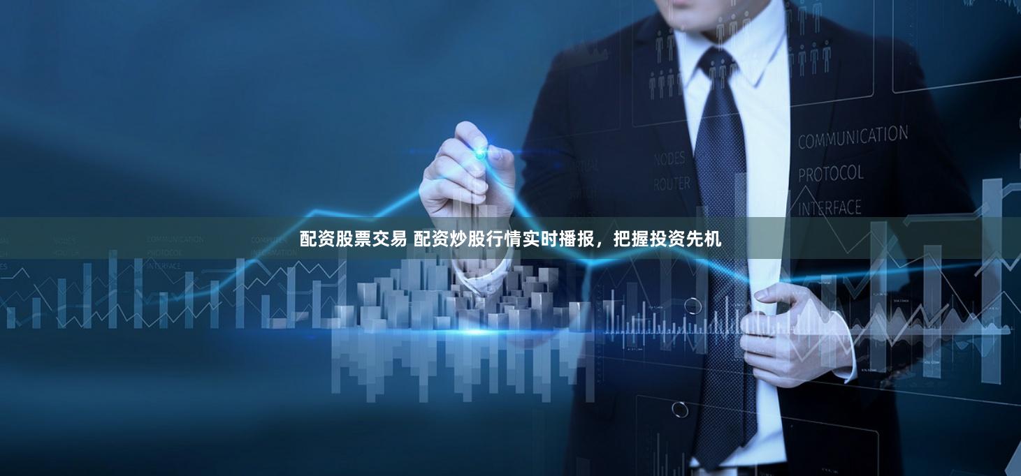 配资股票交易 配资炒股行情实时播报，把握投资先机