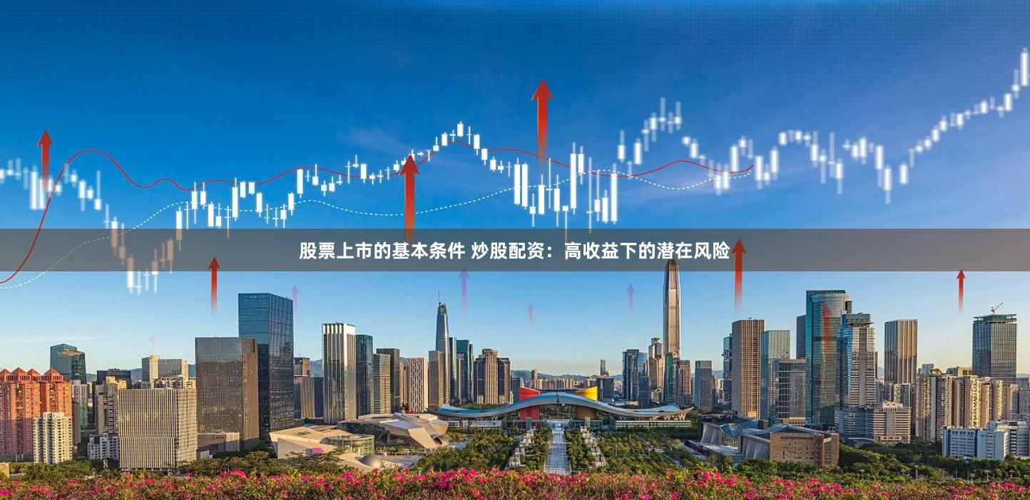 股票上市的基本条件 炒股配资：高收益下的潜在风险