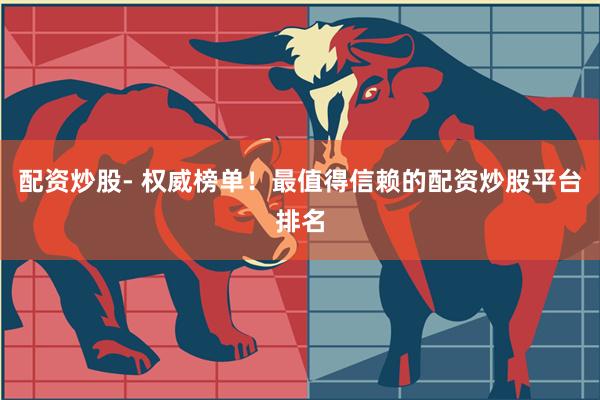 配资炒股- 权威榜单！最值得信赖的配资炒股平台排名