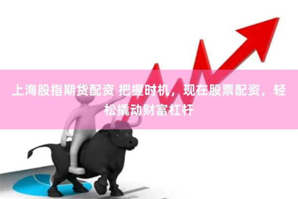 上海股指期货配资 把握时机，现在股票配资，轻松撬动财富杠杆
