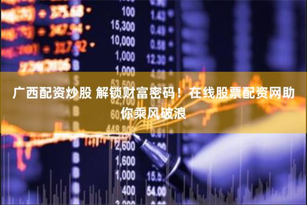 广西配资炒股 解锁财富密码！在线股票配资网助你乘风破浪