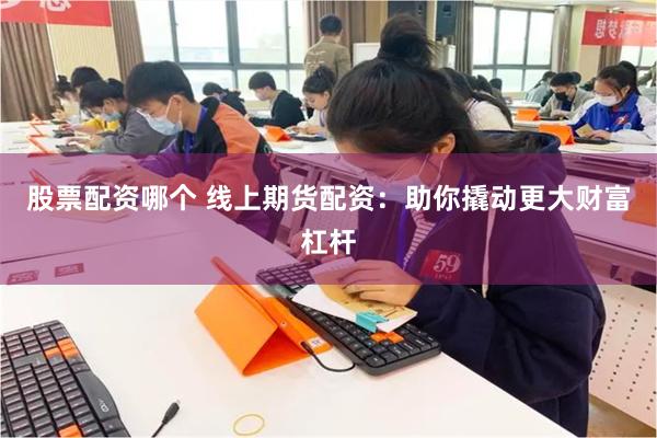 股票配资哪个 线上期货配资：助你撬动更大财富杠杆
