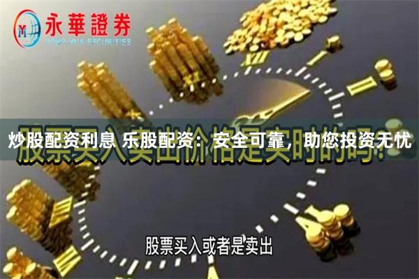 炒股配资利息 乐股配资：安全可靠，助您投资无忧