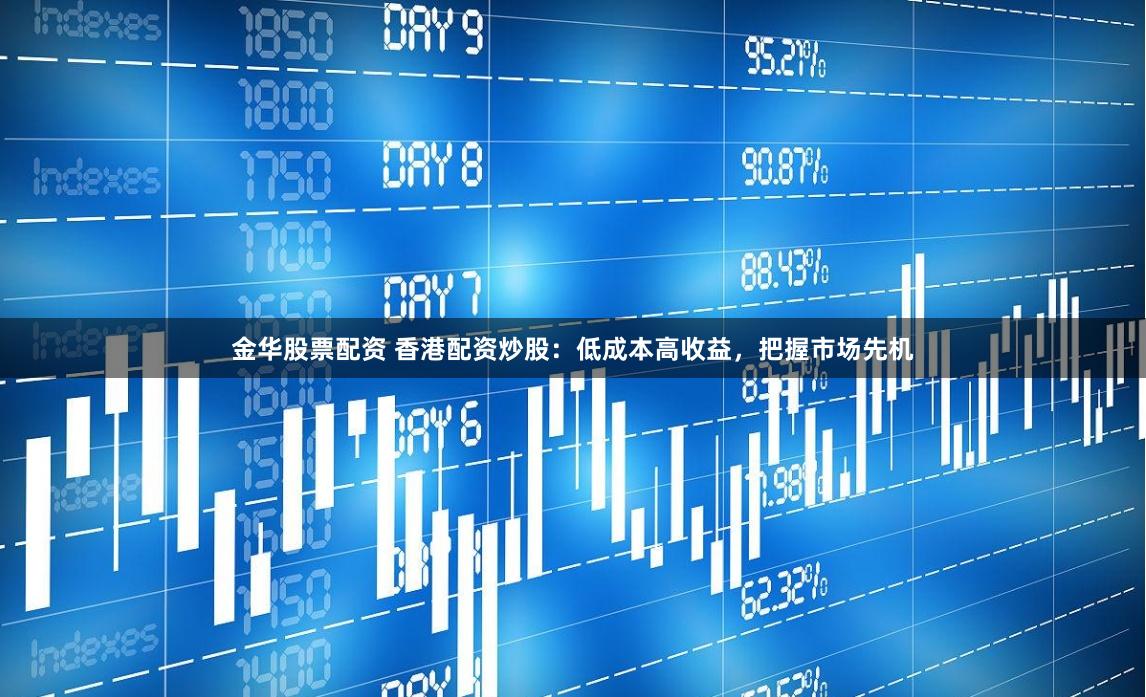 金华股票配资 香港配资炒股：低成本高收益，把握市场先机