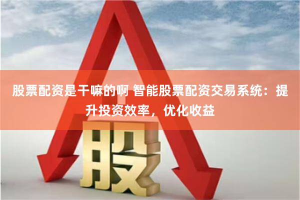 股票配资是干嘛的啊 智能股票配资交易系统：提升投资效率，优化收益