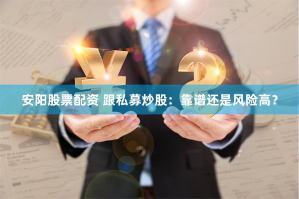 安阳股票配资 跟私募炒股：靠谱还是风险高？