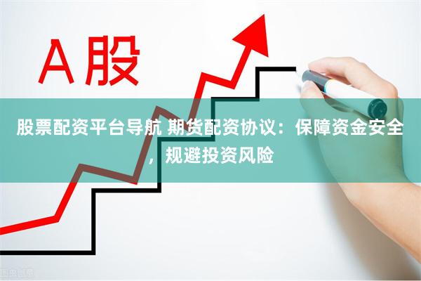 股票配资平台导航 期货配资协议：保障资金安全，规避投资风险