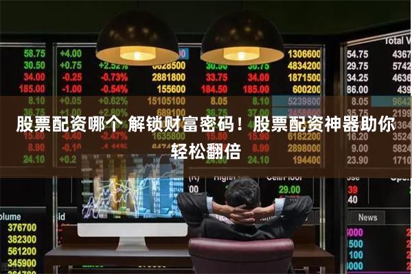股票配资哪个 解锁财富密码！股票配资神器助你轻松翻倍