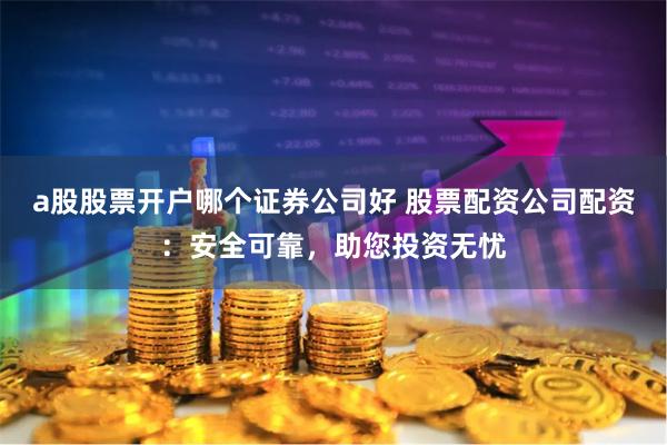 a股股票开户哪个证券公司好 股票配资公司配资：安全可靠，助您投资无忧