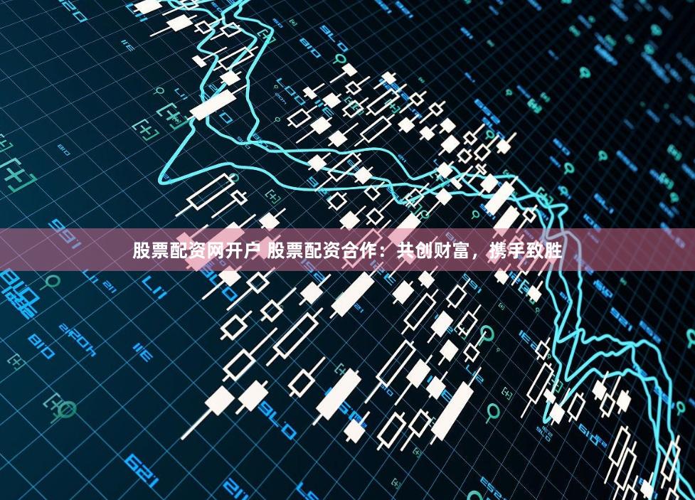 股票配资网开户 股票配资合作：共创财富，携手致胜