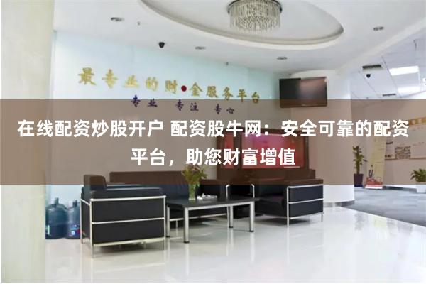 在线配资炒股开户 配资股牛网：安全可靠的配资平台，助您财富增值