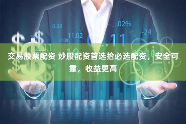 交易股票配资 炒股配资首选拾必选配资，安全可靠，收益更高