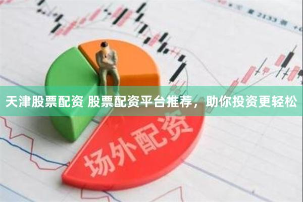 天津股票配资 股票配资平台推荐，助你投资更轻松