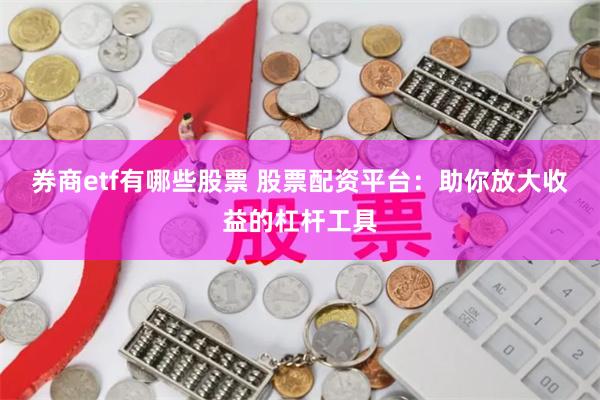 券商etf有哪些股票 股票配资平台：助你放大收益的杠杆工具