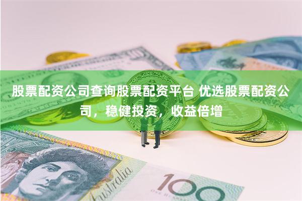 股票配资公司查询股票配资平台 优选股票配资公司，稳健投资，收益倍增
