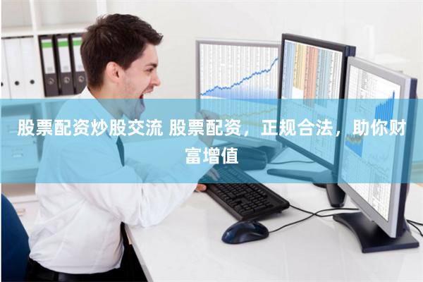 股票配资炒股交流 股票配资，正规合法，助你财富增值