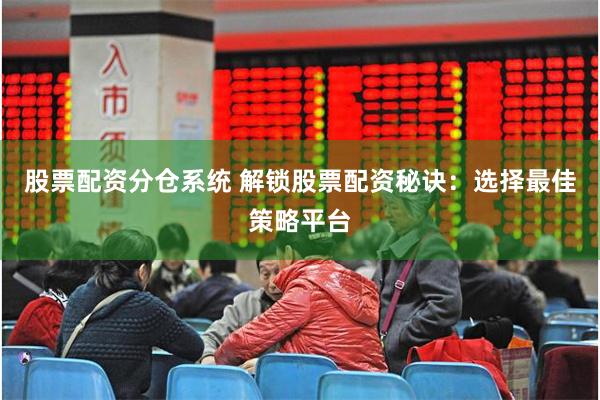 股票配资分仓系统 解锁股票配资秘诀：选择最佳策略平台