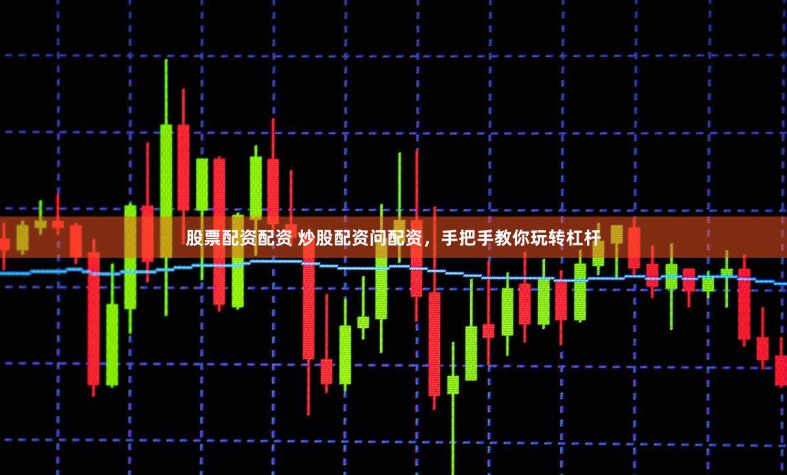 股票配资配资 炒股配资问配资，手把手教你玩转杠杆