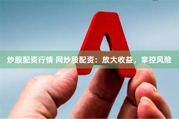 炒股配资行情 网炒股配资：放大收益，掌控风险