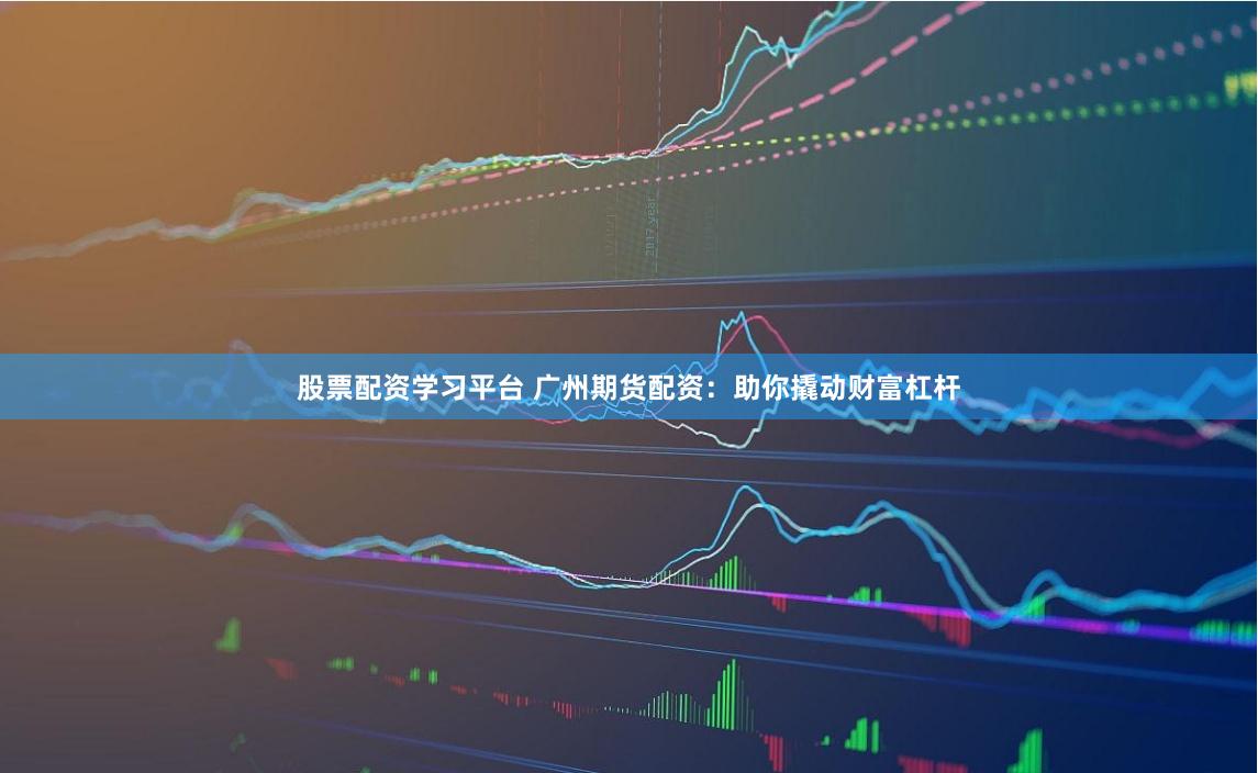 股票配资学习平台 广州期货配资：助你撬动财富杠杆