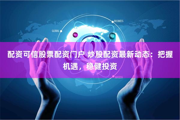 配资可信股票配资门户 炒股配资最新动态：把握机遇，稳健投资
