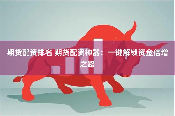 期货配资排名 期货配资神器：一键解锁资金倍增之路