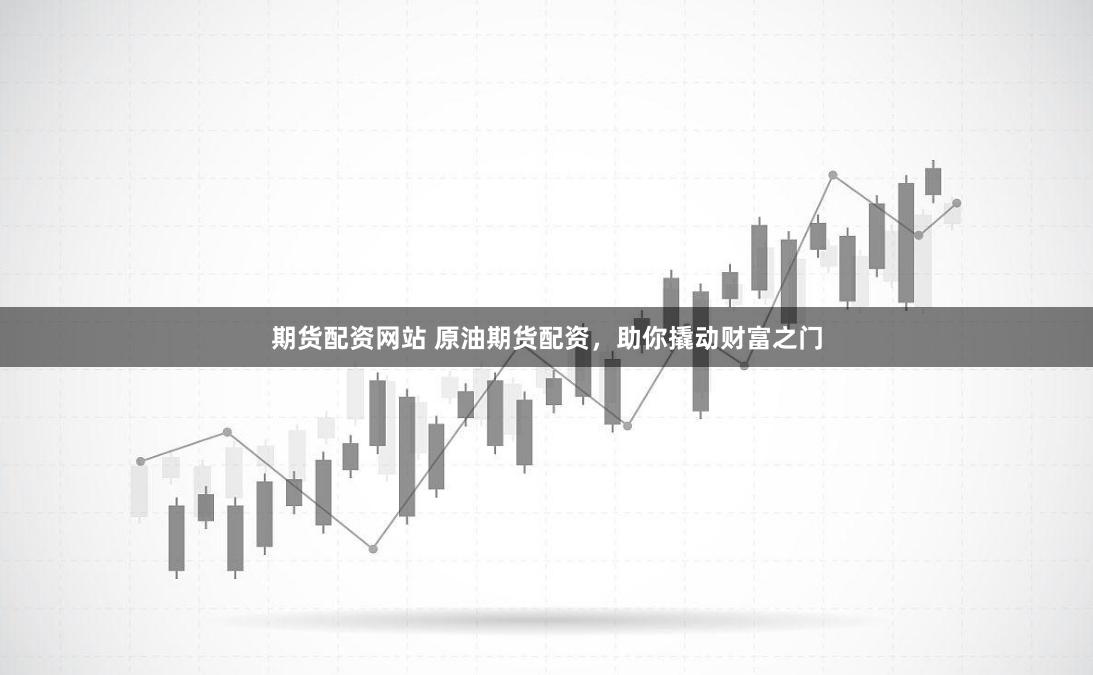 期货配资网站 原油期货配资，助你撬动财富之门