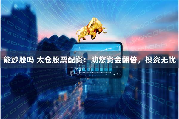 能炒股吗 太仓股票配资：助您资金翻倍，投资无忧