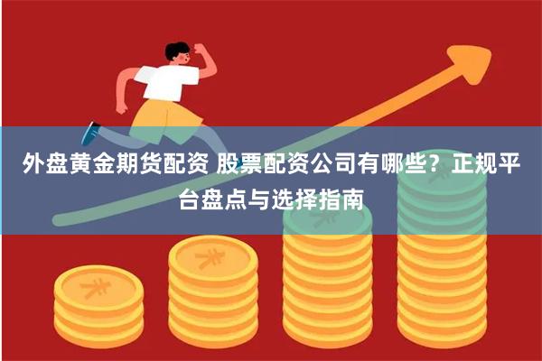 外盘黄金期货配资 股票配资公司有哪些？正规平台盘点与选择指南