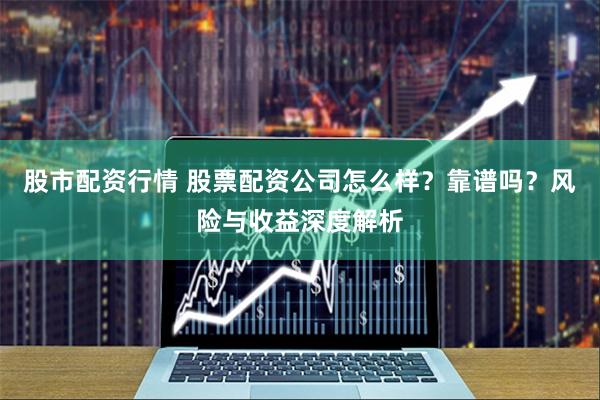 股市配资行情 股票配资公司怎么样？靠谱吗？风险与收益深度解析