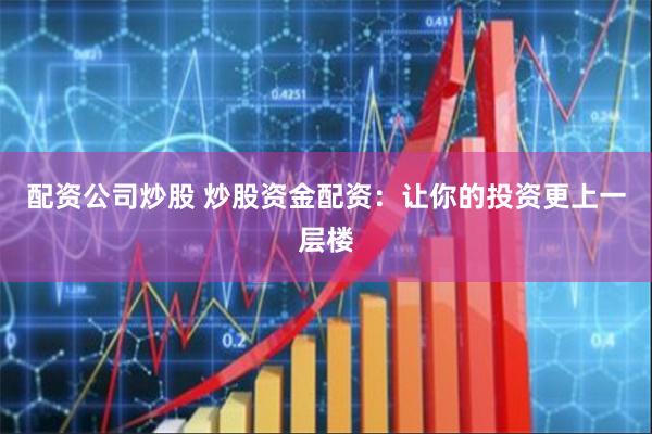 配资公司炒股 炒股资金配资：让你的投资更上一层楼