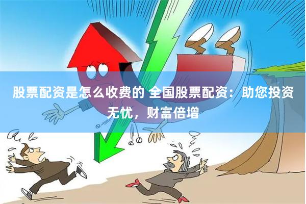 股票配资是怎么收费的 全国股票配资：助您投资无忧，财富倍增