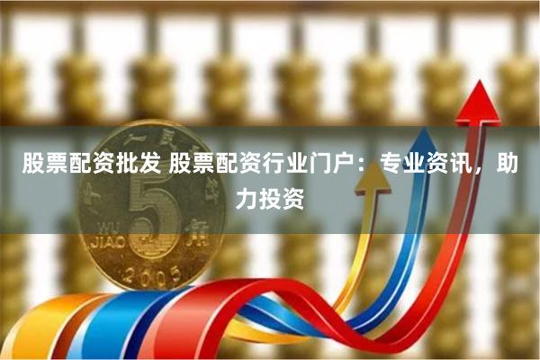 股票配资批发 股票配资行业门户：专业资讯，助力投资