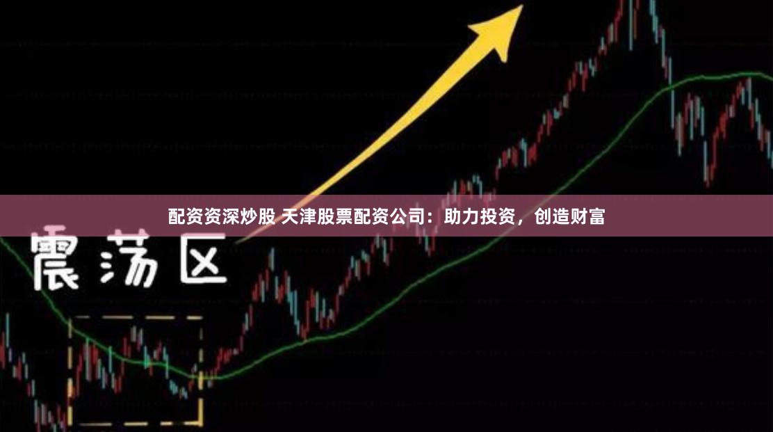 配资资深炒股 天津股票配资公司：助力投资，创造财富