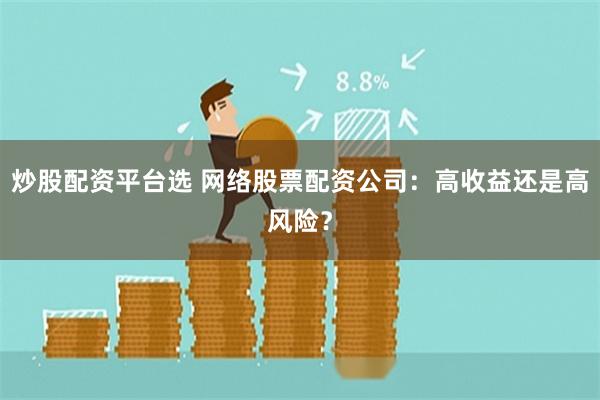 炒股配资平台选 网络股票配资公司：高收益还是高风险？