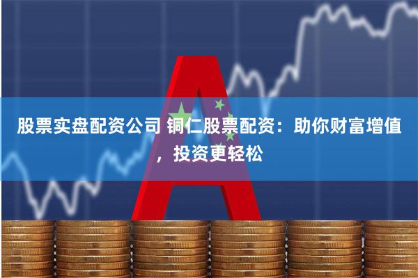 股票实盘配资公司 铜仁股票配资：助你财富增值，投资更轻松