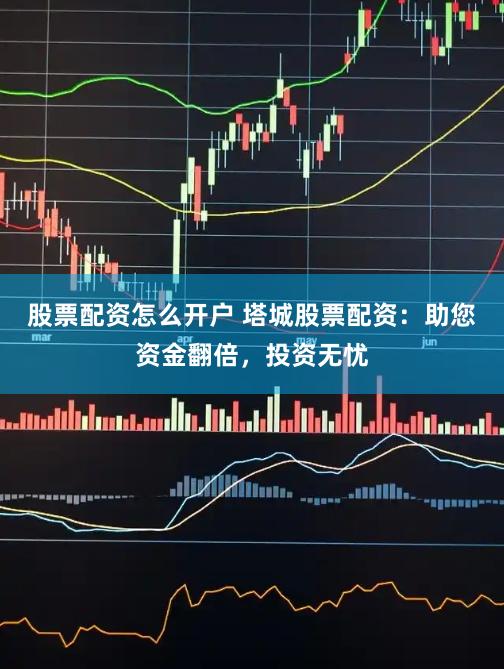 股票配资怎么开户 塔城股票配资：助您资金翻倍，投资无忧