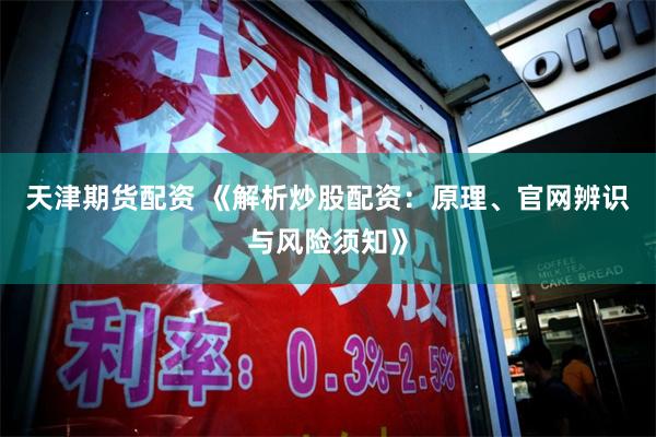 天津期货配资 《解析炒股配资：原理、官网辨识与风险须知》